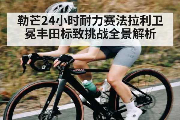 勒芒24小时耐力赛法拉利卫冕丰田标致挑战全景解析