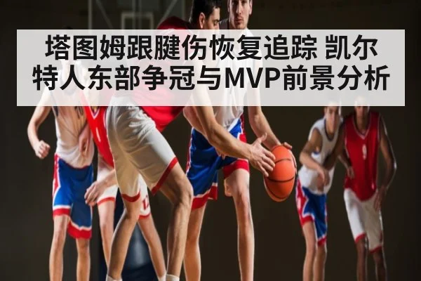 塔图姆跟腱伤恢复追踪 凯尔特人东部争冠与MVP前景分析