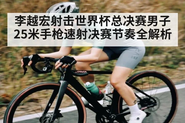 李越宏射击世界杯总决赛男子25米手枪速射决赛节奏全解析
