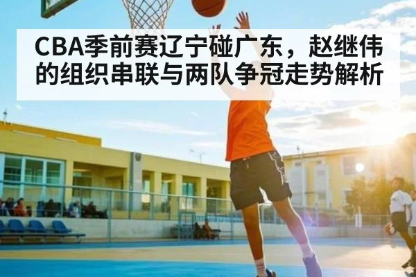 CBA季前赛辽宁碰广东,赵继伟的组织串联与两队争冠走势解析