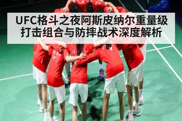 UFC格斗之夜阿斯皮纳尔重量级打击组合与防摔战术深度解析