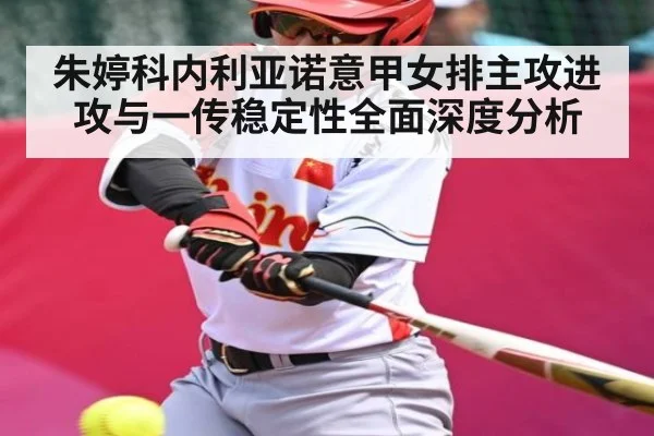 朱婷科内利亚诺意甲女排主攻进攻与一传稳定性全面深度分析