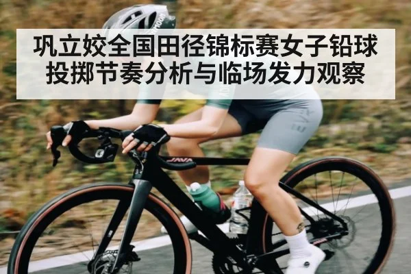 巩立姣全国田径锦标赛女子铅球投掷节奏分析与临场发力观察