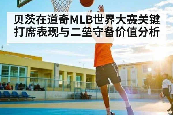 贝茨在道奇MLB世界大赛关键打席表现与二垒守备价值分析